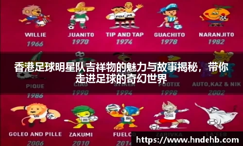 香港足球明星队吉祥物的魅力与故事揭秘，带你走进足球的奇幻世界