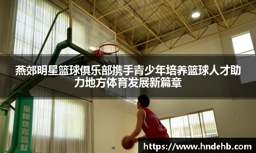 燕郊明星篮球俱乐部携手青少年培养篮球人才助力地方体育发展新篇章